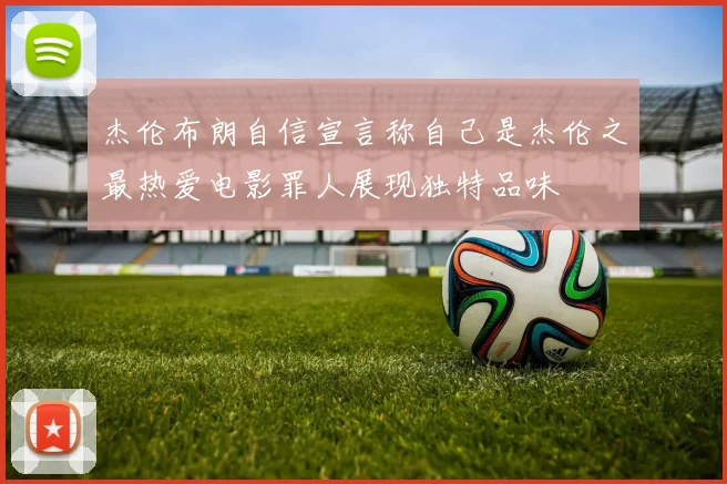 杰伦布朗自信宣言称自己是杰伦之最热爱电影罪人展现独特品味